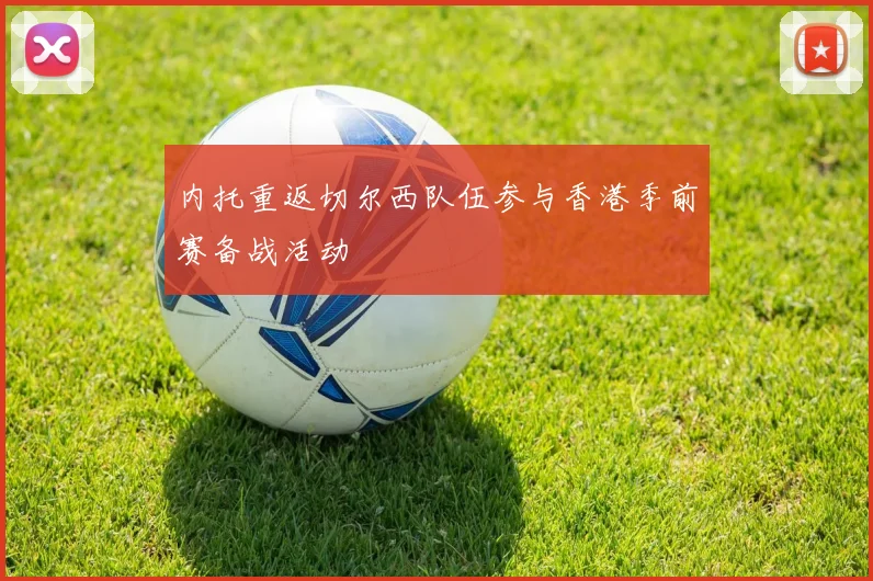 内托重返切尔西队伍参与香港季前赛备战活动