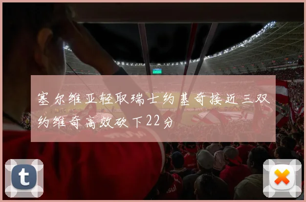 塞尔维亚轻取瑞士约基奇接近三双约维奇高效砍下22分