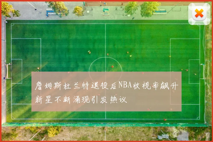 詹姆斯杜兰特退役后NBA收视率飙升新星不断涌现引发热议
