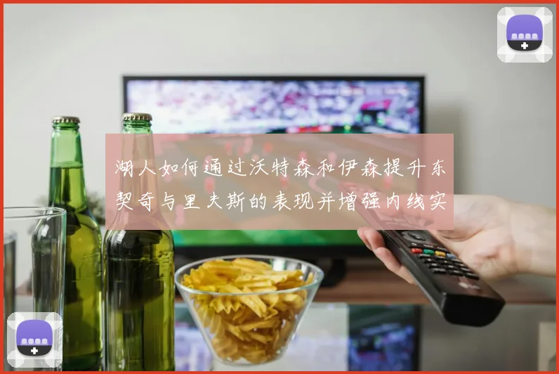 湖人如何通过沃特森和伊森提升东契奇与里夫斯的表现并增强内线实力