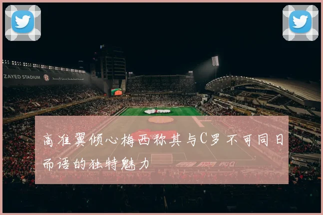 高准翼倾心梅西称其与C罗不可同日而语的独特魅力