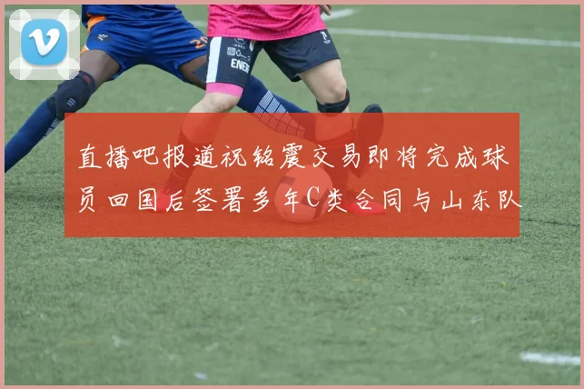 直播吧报道祝铭震交易即将完成球员回国后签署多年C类合同与山东队续约