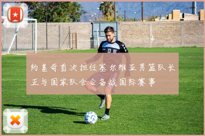 约基奇首次担任塞尔维亚男篮队长正与国家队会合备战国际赛事