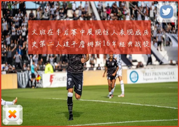 文班在季后赛中展现惊人表现成历史第二人追平詹姆斯16年经典战役记录