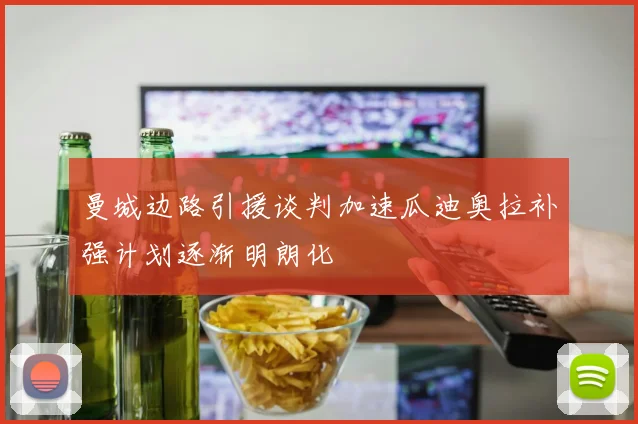 曼城边路引援谈判加速瓜迪奥拉补强计划逐渐明朗化