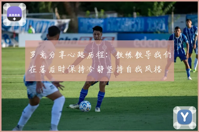 罗竞分享心路历程：教练教导我们在落后时保持冷静坚持自我风格