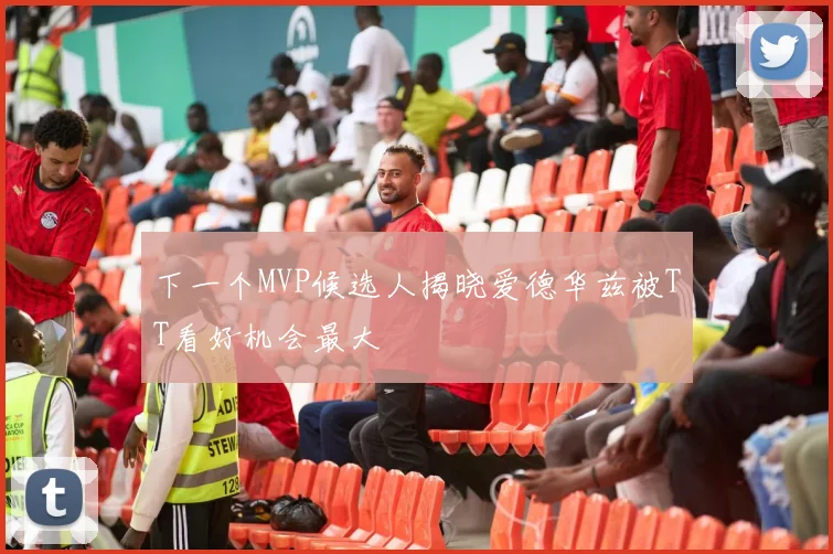 下一个MVP候选人揭晓爱德华兹被TT看好机会最大