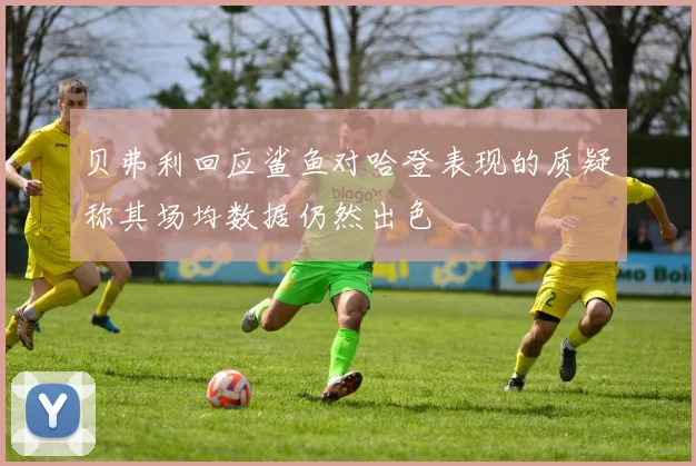 贝弗利回应鲨鱼对哈登表现的质疑称其场均数据仍然出色