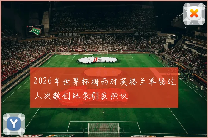 2026年世界杯梅西对英格兰单场过人次数创纪录引发热议