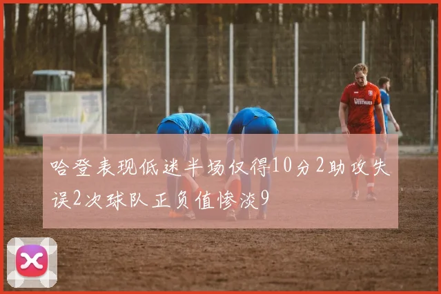哈登表现低迷半场仅得10分2助攻失误2次球队正负值惨淡9