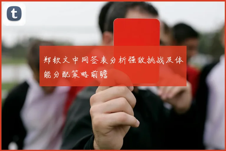 郑钦文中网签表分析强敌挑战及体能分配策略前瞻