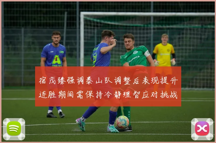 宿茂臻强调泰山队调整后表现提升连胜期间需保持冷静理智应对挑战