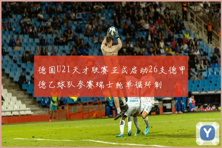 德国U21天才联赛正式启动26支德甲德乙球队参赛瑞士轮单循环制