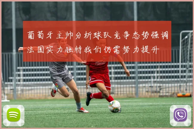 葡萄牙主帅分析球队竞争态势强调法国实力独特我们仍需努力提升