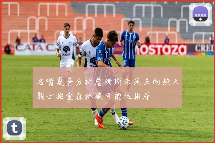 名嘴夏普分析詹姆斯未来去向热火骑士掘金森林狼可能性排序