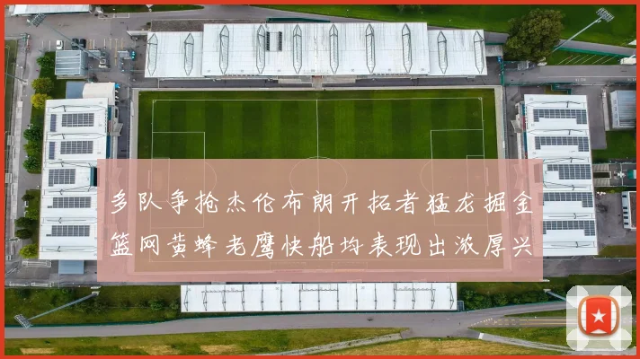 多队争抢杰伦布朗开拓者猛龙掘金篮网黄蜂老鹰快船均表现出浓厚兴趣