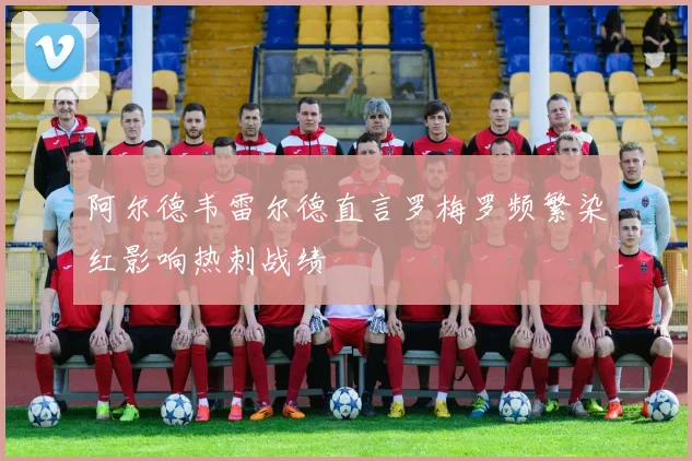 阿尔德韦雷尔德直言罗梅罗频繁染红影响热刺战绩