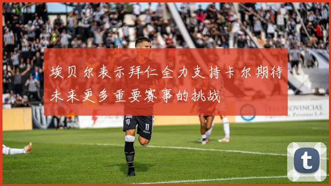 埃贝尔表示拜仁全力支持卡尔期待未来更多重要赛事的挑战