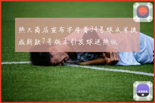 热火商店宣布字母哥34号球衣可换成新款7号版本引发球迷热议