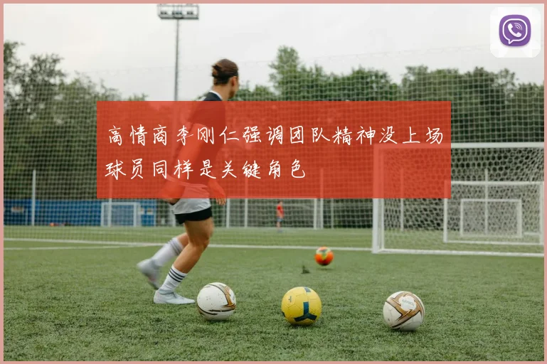 高情商李刚仁强调团队精神没上场球员同样是关键角色
