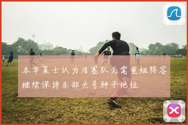 本华莱士认为活塞队无需重组阵容继续保持东部头号种子地位