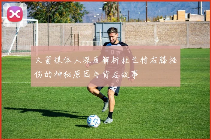 火箭媒体人深度解析杜兰特右膝挫伤的神秘原因与背后故事