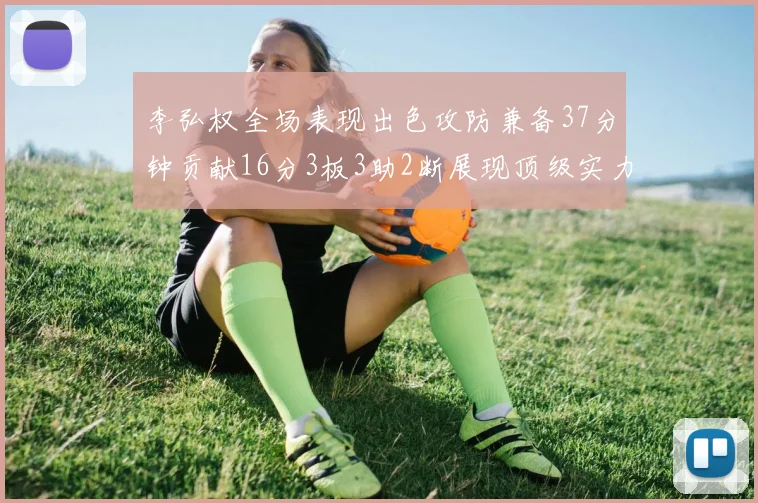 李弘权全场表现出色攻防兼备37分钟贡献16分3板3助2断展现顶级实力