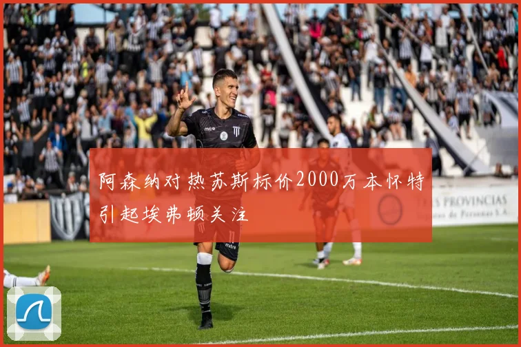 阿森纳对热苏斯标价2000万本怀特引起埃弗顿关注