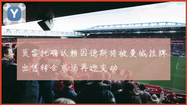 莫雷托确认赖因德斯将被曼城挂牌出售转会市场再迎变动