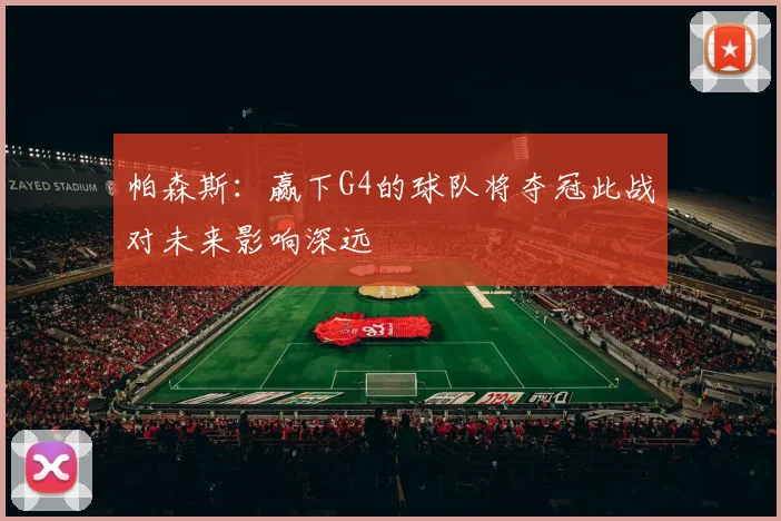 帕森斯：赢下G4的球队将夺冠此战对未来影响深远