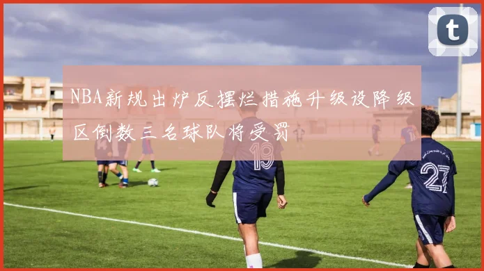 NBA新规出炉反摆烂措施升级设降级区倒数三名球队将受罚