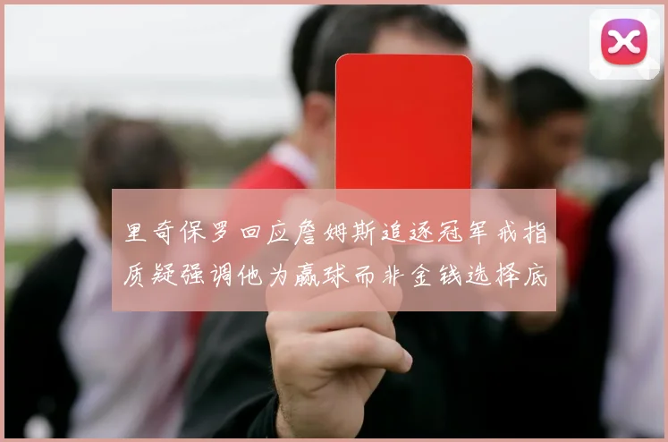 里奇保罗回应詹姆斯追逐冠军戒指质疑强调他为赢球而非金钱选择底薪