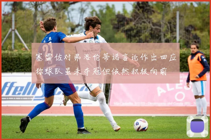 塞雷佐对弗洛伦蒂诺言论作出回应称球队虽未夺冠但依然积极向前