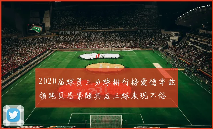 2020届球员三分球排行榜爱德华兹领跑贝恩紧随其后三球表现不俗