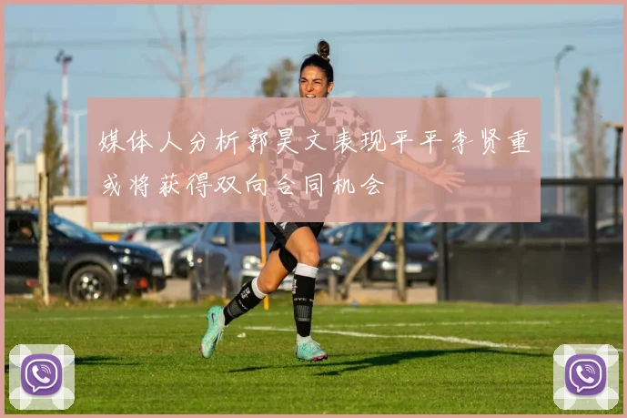 媒体人分析郭昊文表现平平李贤重或将获得双向合同机会