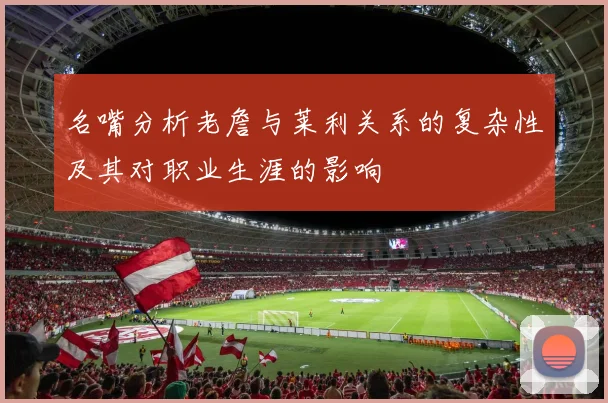 名嘴分析老詹与莱利关系的复杂性及其对职业生涯的影响